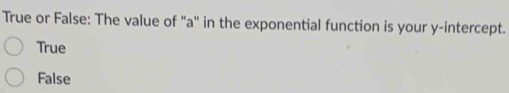 True or False: The value of "a ' in the exponential function is your y-intercept.
True
False