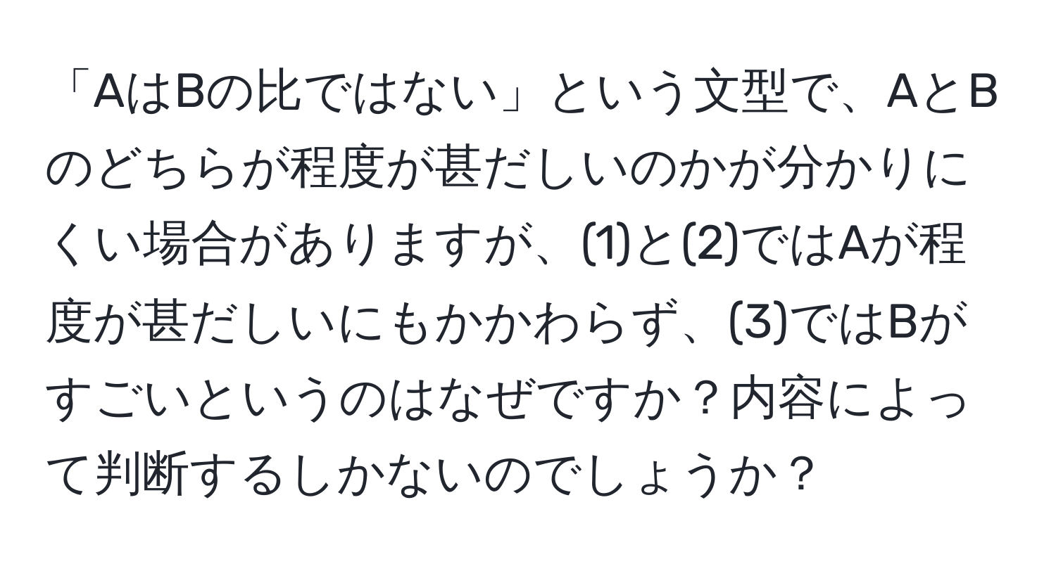 「AはBの比ではない」という文型で、AとBのどちらが程度が甚だしいのかが分かりにくい場合がありますが、(1)と(2)ではAが程度が甚だしいにもかかわらず、(3)ではBがすごいというのはなぜですか？内容によって判断するしかないのでしょうか？