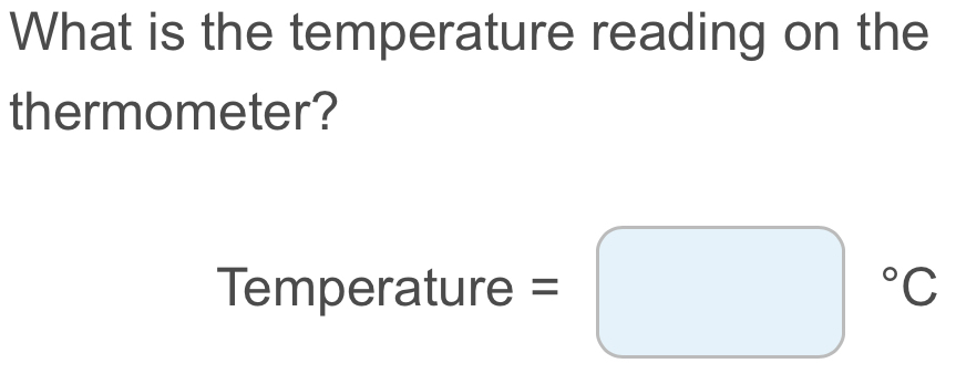 What is the temperature reading on the 
thermometer?
Temperature =
^circ 