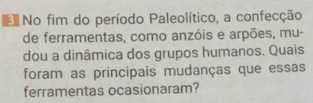 No fim do período Paleolítico, a confecção 
de ferramentas, como anzóis e arpões, mu- 
dou a dinâmica dos grupos humanos. Quais 
foram as principais mudanças que essas 
ferramentas ocasionaram?