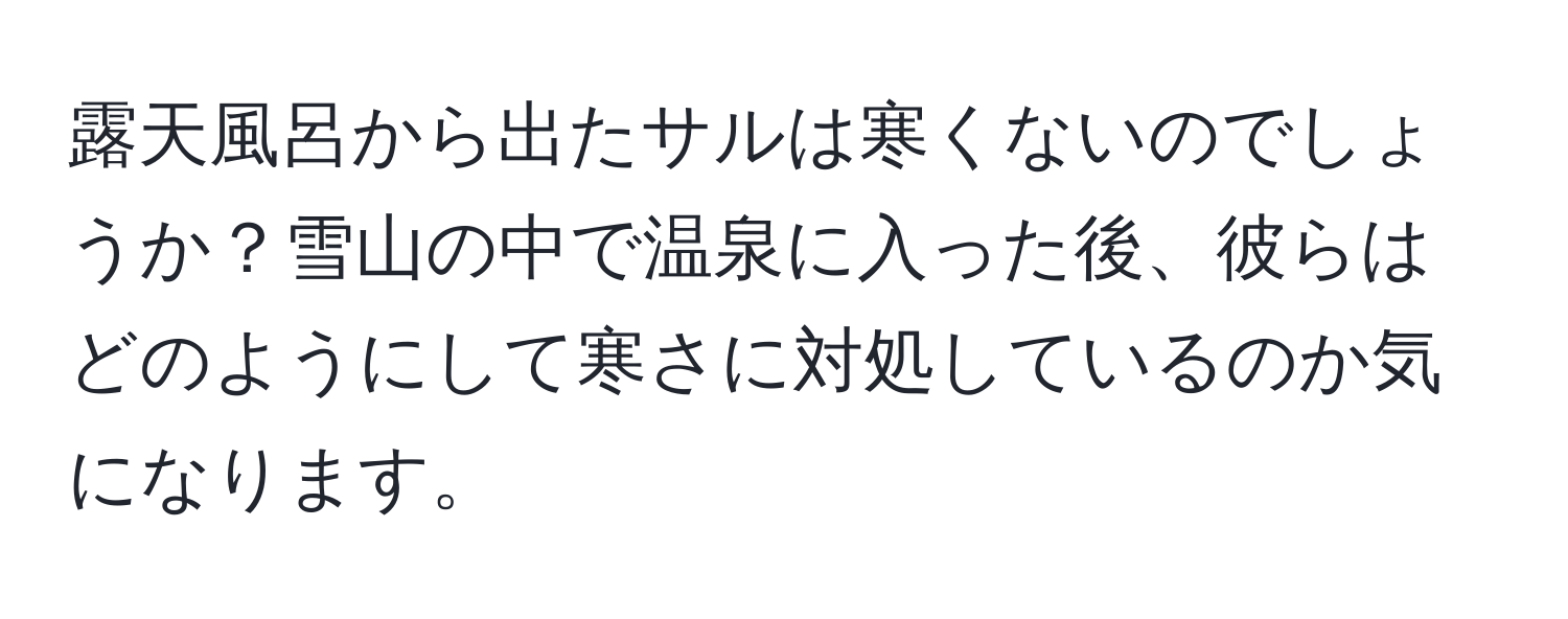 露天風呂から出たサルは寒くないのでしょうか？雪山の中で温泉に入った後、彼らはどのようにして寒さに対処しているのか気になります。