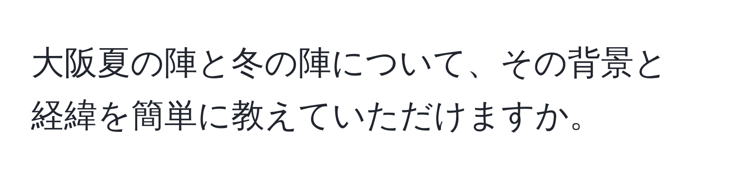 大阪夏の陣と冬の陣について、その背景と経緯を簡単に教えていただけますか。