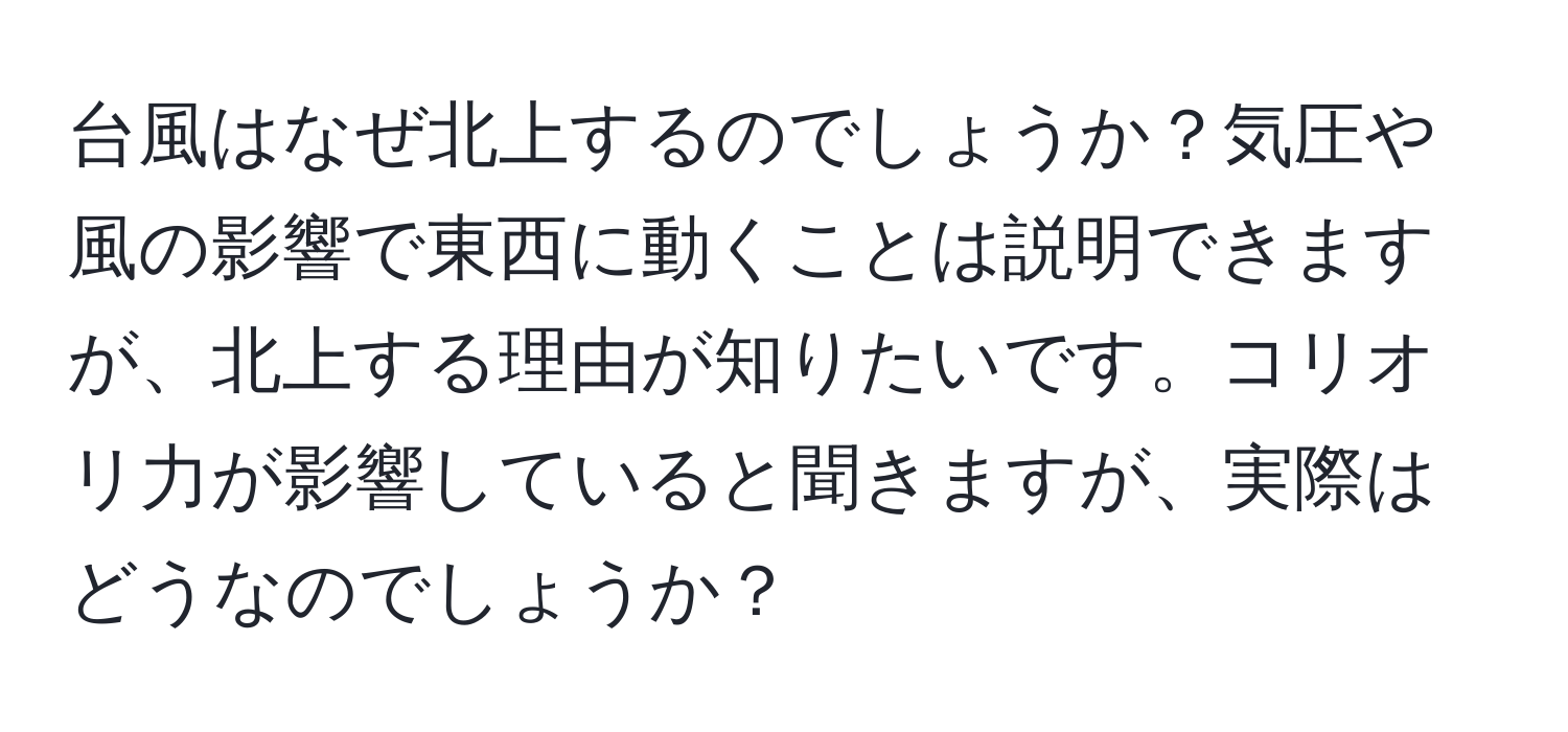 台風はなぜ北上するのでしょうか？気圧や風の影響で東西に動くことは説明できますが、北上する理由が知りたいです。コリオリ力が影響していると聞きますが、実際はどうなのでしょうか？