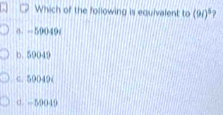 Which of the following is equivalent to (9i)^5
o. -59049 /
b. 59049
c. 590497
d. -59049