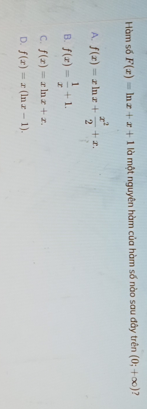 Hàm số F(x)=ln x+x+1 là một nguyên hàm của hàm số nào sau đây trên (0;+∈fty ) 7
A. f(x)=xln x+ x^2/2 +x.
B. f(x)= 1/x +1.
C. f(x)=xln x+x.
D. f(x)=x(ln x-1).