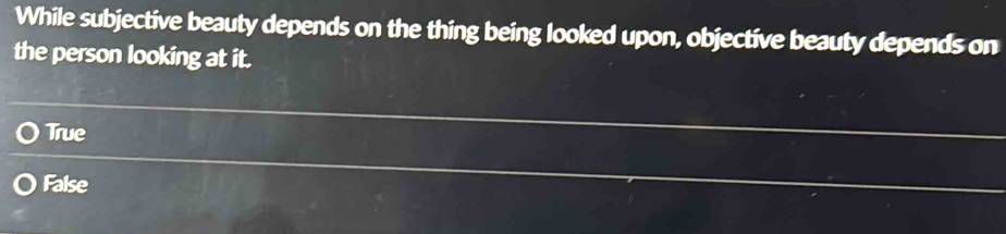 While subjective beauty depends on the thing being looked upon, objective beauty depends on
the person looking at it.
True
False