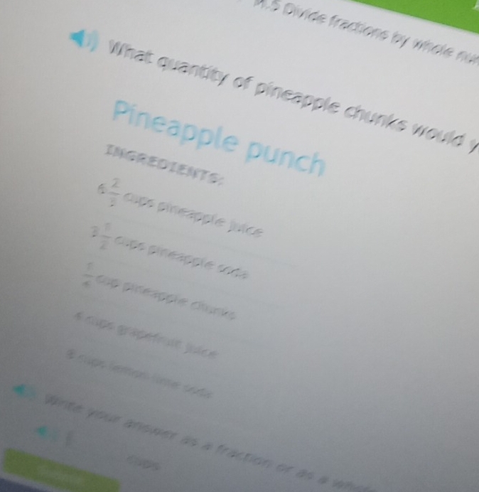 Divide fractions by whole nu 
What quantity of pineapple chunks would ? 
Pineapple punch 
INGREDIENTS:
 2/3  capo pineapple juice 
2  1/2  copo pineapçõe coda
 1/4  cup pineaççõe clunie 
é cupe grapéfruie juice 
Écupo lemon líne soda 
Whte your answer as a fraction or as a wh