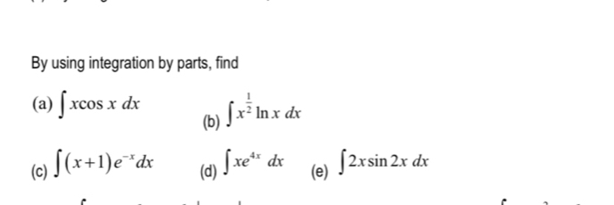 By using integration by parts, find 
(a) ∈t xcos xdx ∈t x^(frac 1)2ln xdx
(b) 
(c) ∈t (x+1)e^(-x)dx (d) ∈t xe^(4x)dx (e) ∈t 2xsin 2xdx