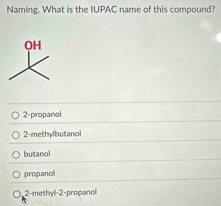 Naming. What is the IUPAC name of this compound?
2 -propanol
2 -methylbutanol
butanol
propanol
2 -methyl -2 -propanol