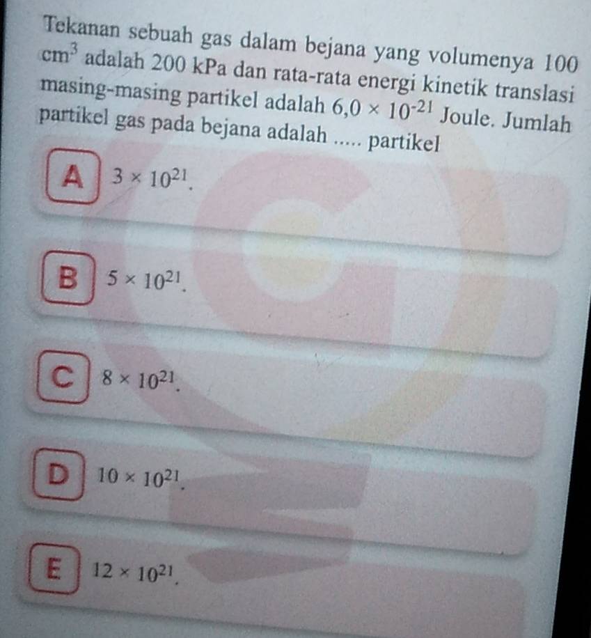 Tekanan sebuah gas dalam bejana yang volumenya 100
cm^3 adalah 200 kPa dan rata-rata energi kinetik translasi
masing-masing partikel adalah 6, 0* 10^(-21) Joule. Jumlah
partikel gas pada bejana adalah ..... partikel
A 3* 10^(21).
B 5* 10^(21).
C 8* 10^(21).
D 10* 10^(21).
E 12* 10^(21).