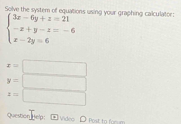 Solve the system of equations using your graphing calculator:
beginarrayl 3x-6y+z=21 -x+y-z=-6 x-2y=6endarray.
x=
y=
□
z=□

Question Help: Video D Post to forum