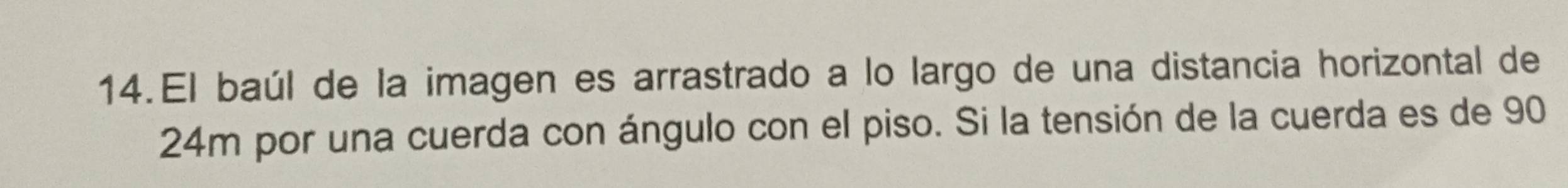 El baúl de la imagen es arrastrado a lo largo de una distancia horizontal de
24m por una cuerda con ángulo con el piso. Si la tensión de la cuerda es de 90