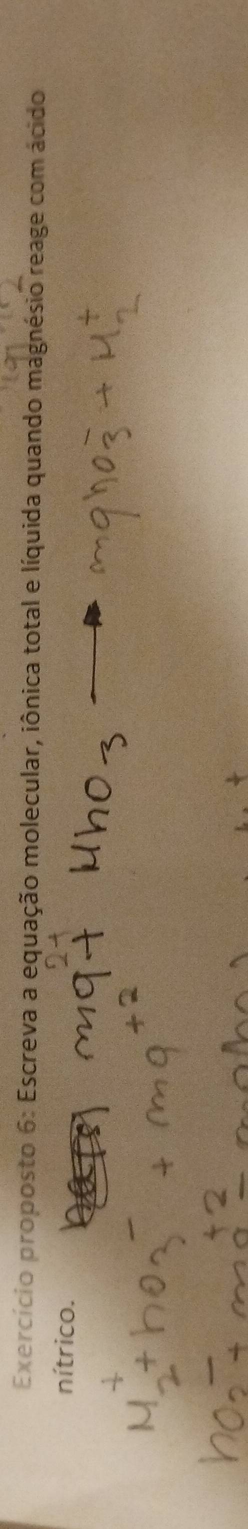 Exercício proposto 6: Escreva a equação molecular, iônica total e líquida quando magnésio reage com ácido 
nítrico.
