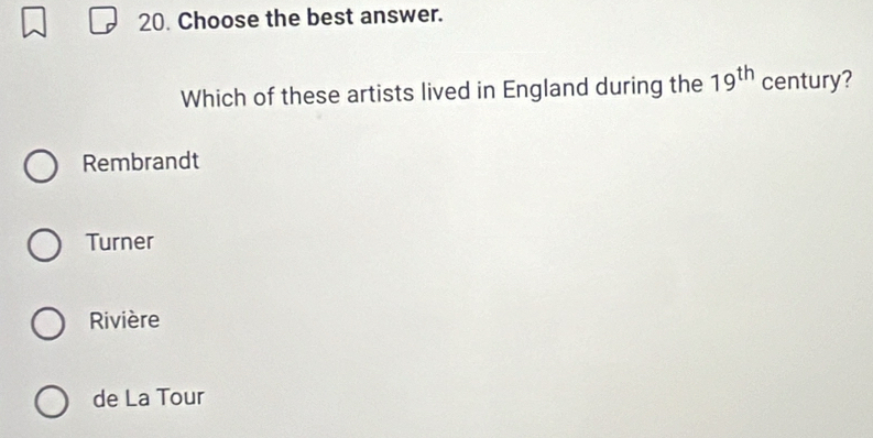 Choose the best answer.
Which of these artists lived in England during the 19^(th) century?
Rembrandt
Turner
Rivière
de La Tour