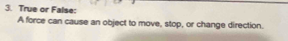 True or False: 
A force can cause an object to move, stop, or change direction.