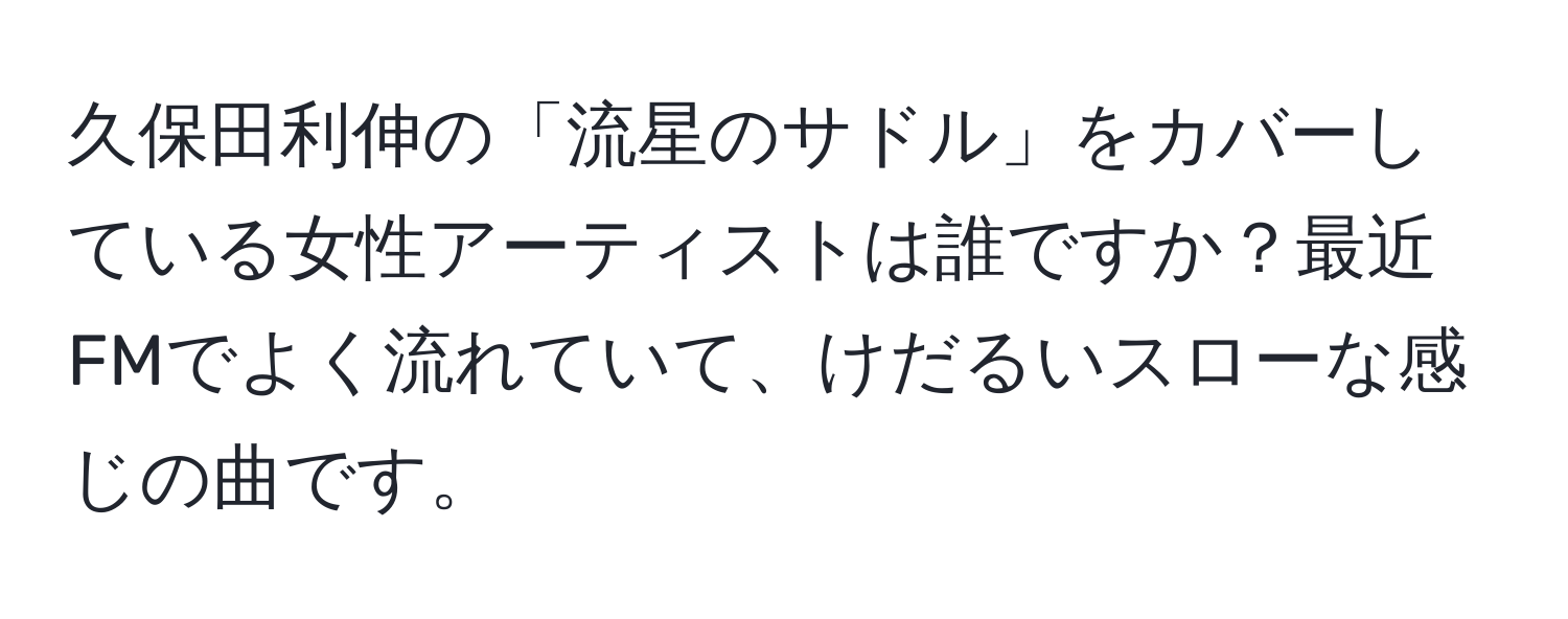 久保田利伸の「流星のサドル」をカバーしている女性アーティストは誰ですか？最近FMでよく流れていて、けだるいスローな感じの曲です。