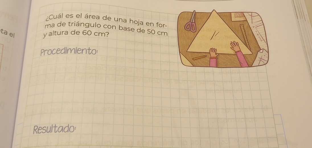 ¿Cuál es el área de una hoja en for- 
ma de triángulo con base de 50 cm
ta el y altura de 60 cm? 
Procedimiento: 
Resultado: