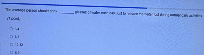 The average person should drink _glasses of water each day, just to replace the water lost during normal daily activities.
(1 point)
3-4
6-7
10 -12
8-9