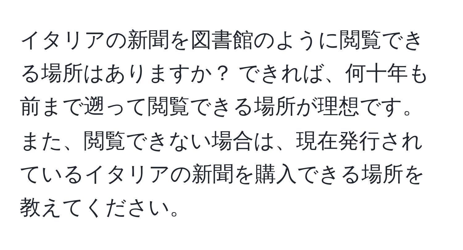 イタリアの新聞を図書館のように閲覧できる場所はありますか？ できれば、何十年も前まで遡って閲覧できる場所が理想です。また、閲覧できない場合は、現在発行されているイタリアの新聞を購入できる場所を教えてください。