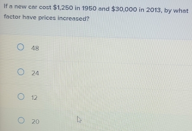 If a new car cost $1,250 in 1950 and $30,000 in 2013, by what
factor have prices increased?
48
24
12
20