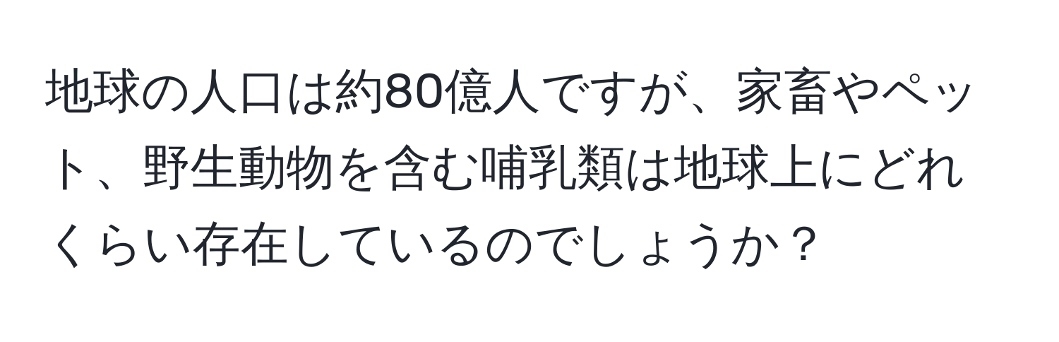 地球の人口は約80億人ですが、家畜やペット、野生動物を含む哺乳類は地球上にどれくらい存在しているのでしょうか？