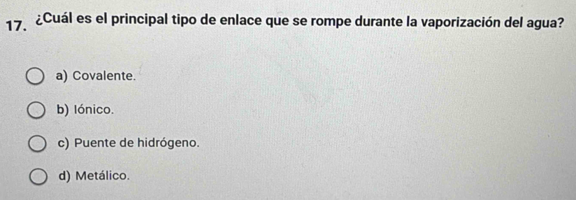 ¿Cuál es el principal tipo de enlace que se rompe durante la vaporización del agua?
a) Covalente.
b) lónico.
c) Puente de hidrógeno.
d) Metálico.