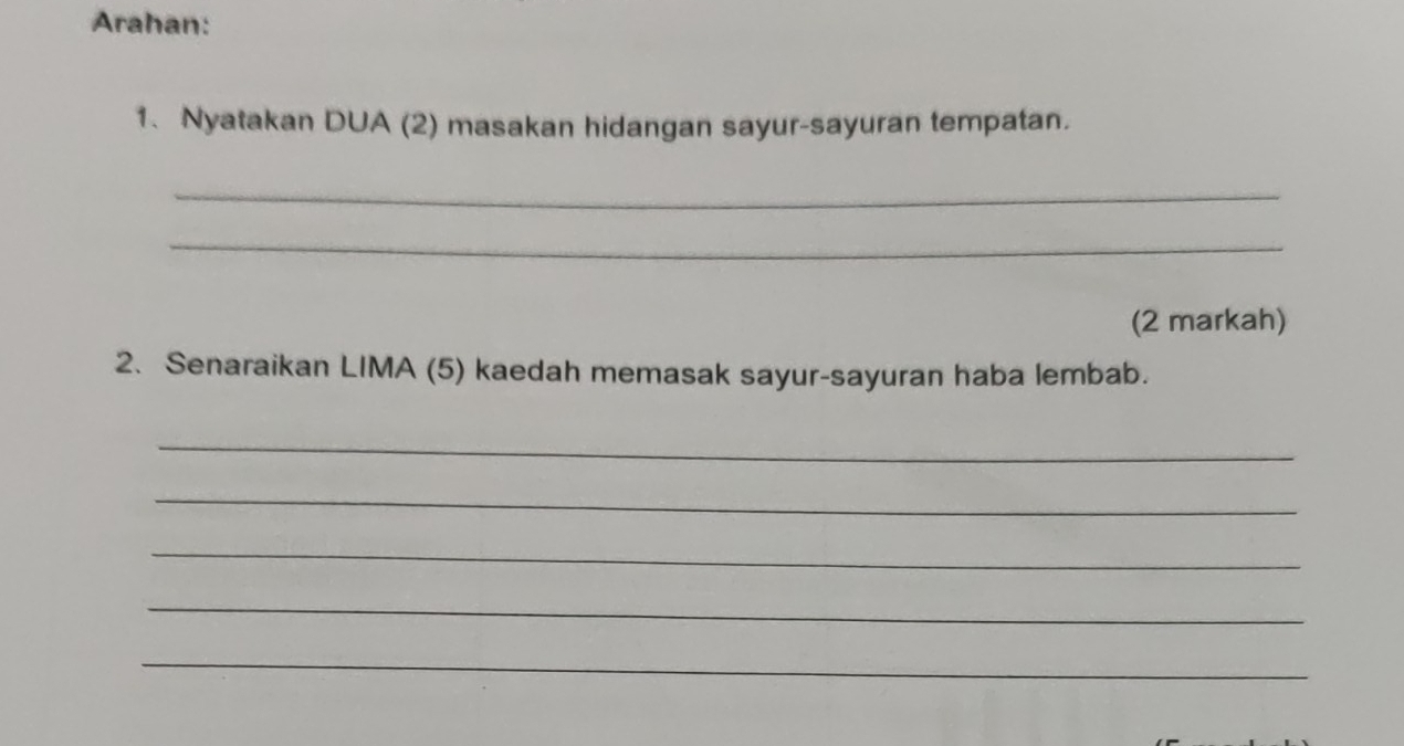 Arahan: 
1、 Nyatakan DUA (2) masakan hidangan sayur-sayuran tempatan. 
_ 
_ 
(2 markah) 
2. Senaraikan LIMA (5) kaedah memasak sayur-sayuran haba lembab. 
_ 
_ 
_ 
_ 
_