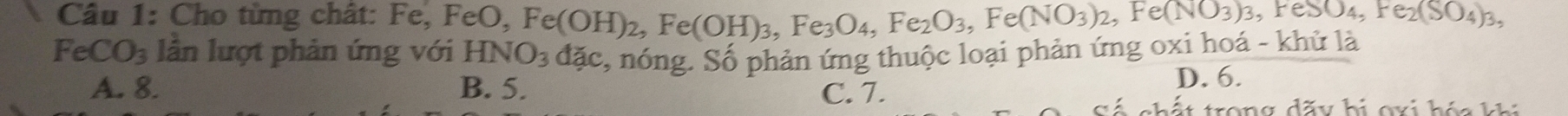 Cho từng chất: Fe, FeO, Fe(OH)_2, Fe(OH)_3, Fe_3O_4, Fe_2O_3, Fe(NO_3)_2, Fe(NO_3)_3, FeSO_4, Fe_2(SO_4)_3,
FeCO_3 lần lượt phản ứng với HNO_3dac c, nóng. Số phản ứng thuộc loại phản ứng óxỉ hoa - khu là
A. 8. B. 5. C. 7.
D. 6.