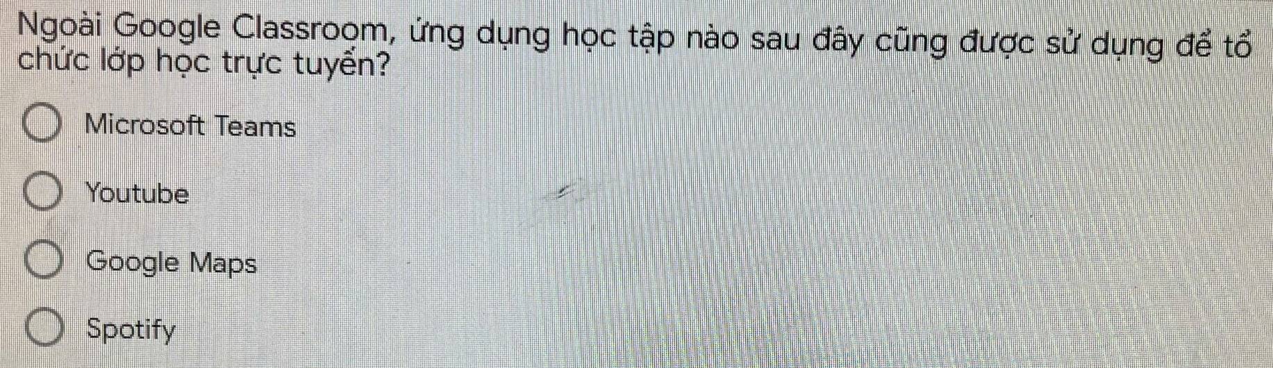 Ngoài Google Classroọm, ứng dụng học tập nào sau đây cũng được sử dụng để tổ
chức lớp học trực tuyển?
Microsoft Teams
Youtube
Google Maps
Spotify