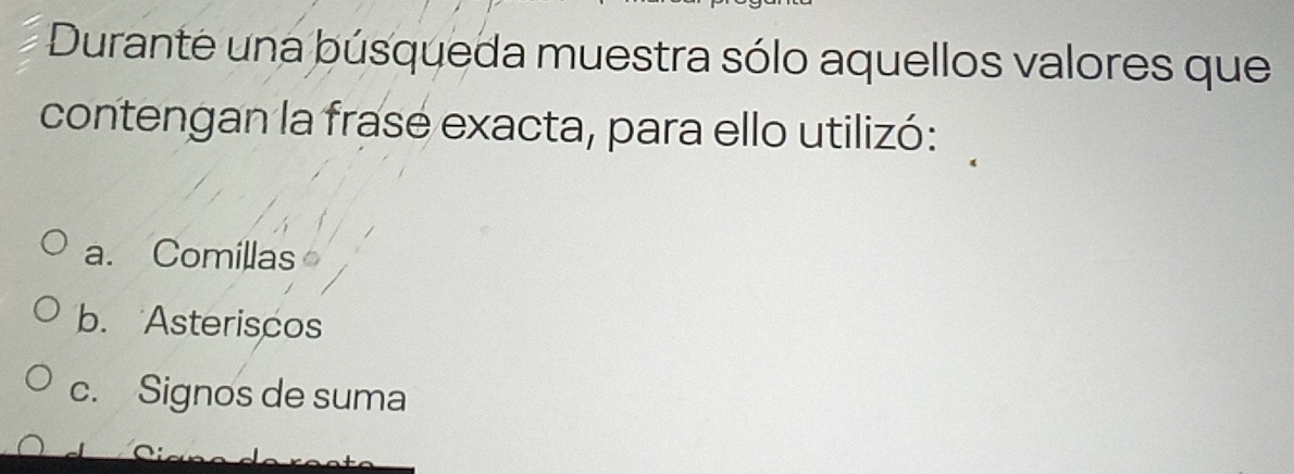 Durante una búsqueda muestra sólo aquellos valores que
contengan la frase exacta, para ello utilizó:
a. Comillas
b. Asteriscos
c. Signos de suma