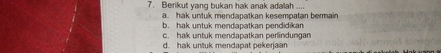 Berikut yang bukan hak anak adalah ....
a. hak untuk mendapatkan kesempatan bermain
b. hak untuk mendapatkan pendidikan
c. hak untuk mendapatkan perlindungan
d. hak untuk mendapat pekerjaan