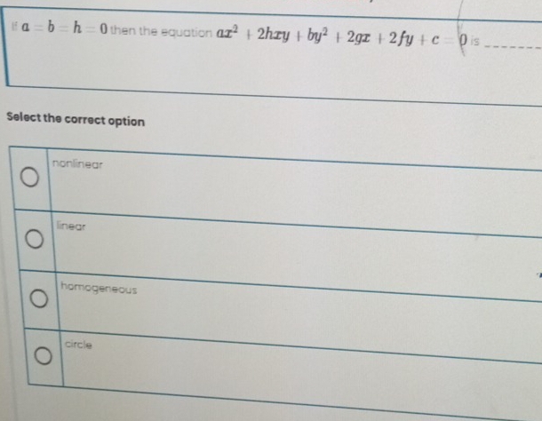 a=b=h=0 then the equation ax^2+2hxy+by^2+2gx+2fy+c=0 is_
Select the correct option
nonlinear
linear
homogeneous
circle