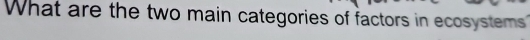 What are the two main categories of factors in ecosystems