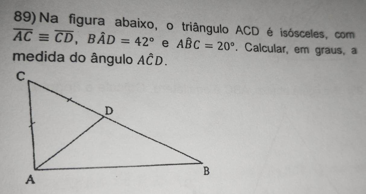 89)Na figura abaixo, o triângulo ACD é isósceles, com
overline ACequiv overline CD, Bhat AD=42° e Awidehat BC=20°. Calcular, em graus, a 
medida do ângulo Ahat CD.