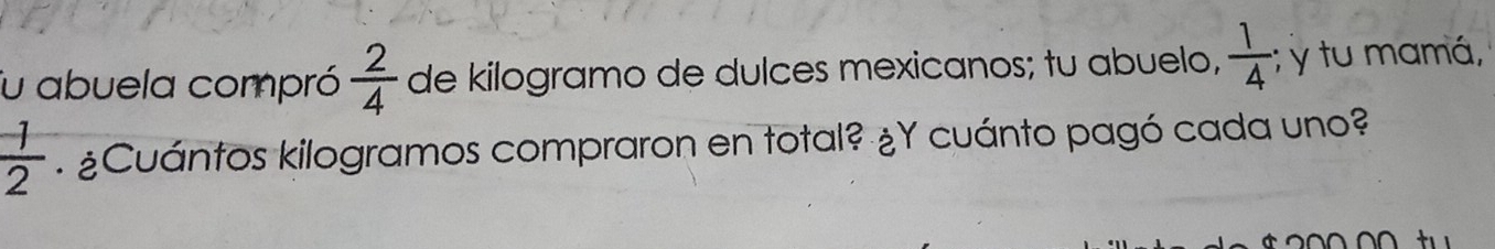 fu abuela compró  2/4  de kilogramo de dulces mexicanos; tu abuelo,  1/4 ; y tu mamá,
 1/2 . ¿Cuántos kilogramos compraron en total? ¿Y cuánto pagó cada uno?