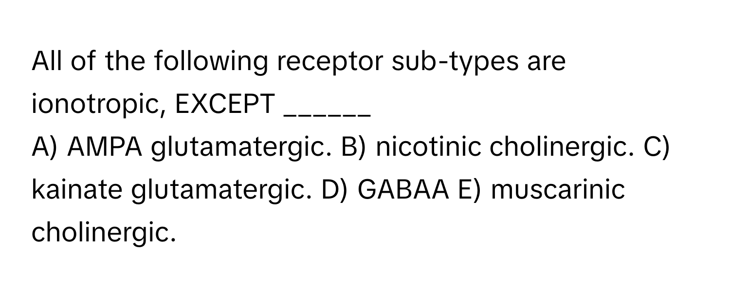 All of the following receptor sub-types are ionotropic, EXCEPT ______

A) AMPA glutamatergic. B) nicotinic cholinergic. C) kainate glutamatergic. D) GABAA E) muscarinic cholinergic.