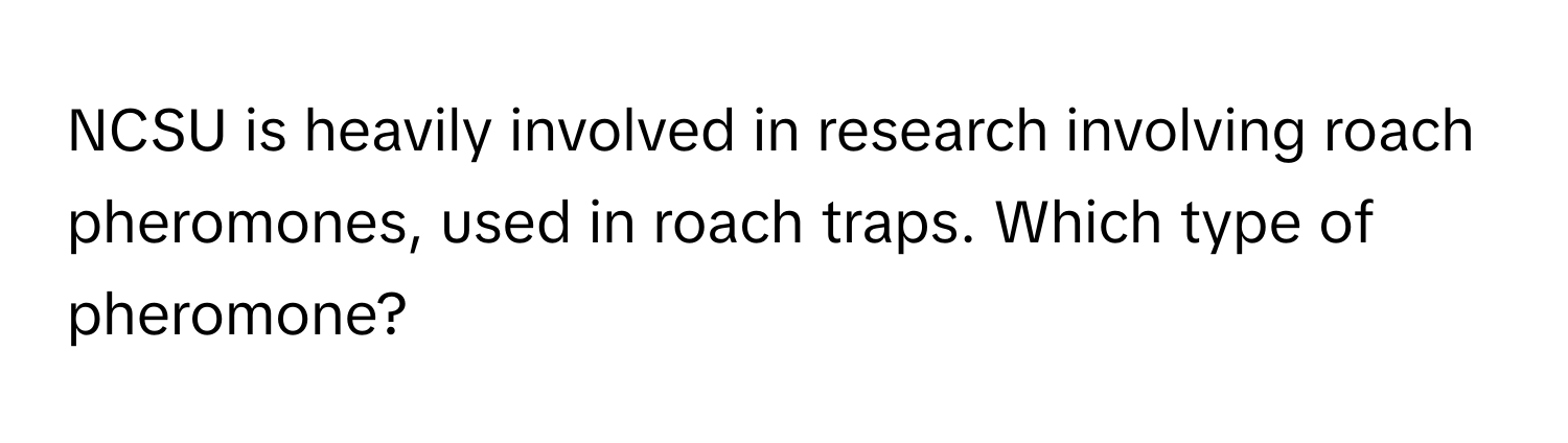 NCSU is heavily involved in research involving roach pheromones, used in roach traps. Which type of pheromone?