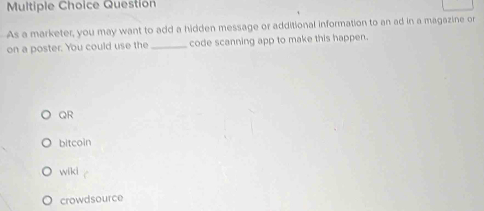 Question
As a marketer, you may want to add a hidden message or additional information to an ad in a magazine or
on a poster. You could use the _code scanning app to make this happen.
QR
bitcoin
wiki
crowdsource