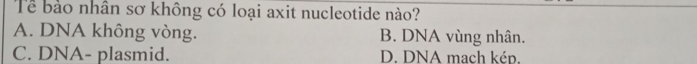 Tể bảo nhân sơ không có loại axit nucleotide nào?
A. DNA không vòng. B. DNA vùng nhân.
C. DNA- plasmid. D. DNA mach kép.