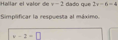 Hallar el valor de v-2 dado que 2v-6=4
Simplificar la respuesta al máximo.
v-2=□