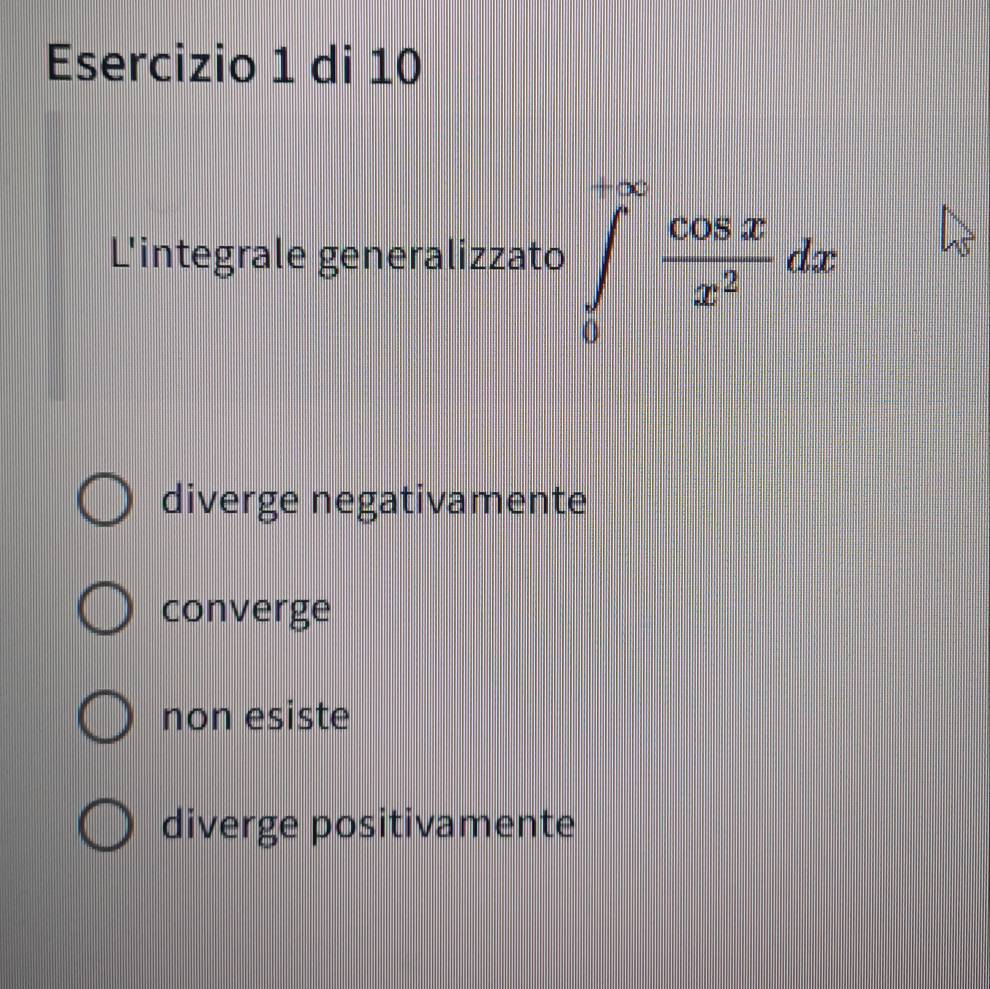 di 10
L'integrale generalizzato ∈tlimits _0^((∈fty)frac cos x)x^2dx
diverge negativamente
converge
non esiste
diverge positivamente