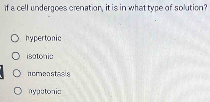 If a cell undergoes crenation, it is in what type of solution?
hypertonic
isotonic
homeostasis
hypotonic