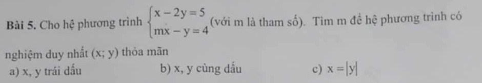 Cho hệ phương trình beginarrayl x-2y=5 mx-y=4endarray. (với m là tham số). Tim m đề hệ phương trình có
nghiệm duy nhất (x;y) thỏa mãn
a) x, y trái dấu b) x, y cùng dầu c) x=|y|