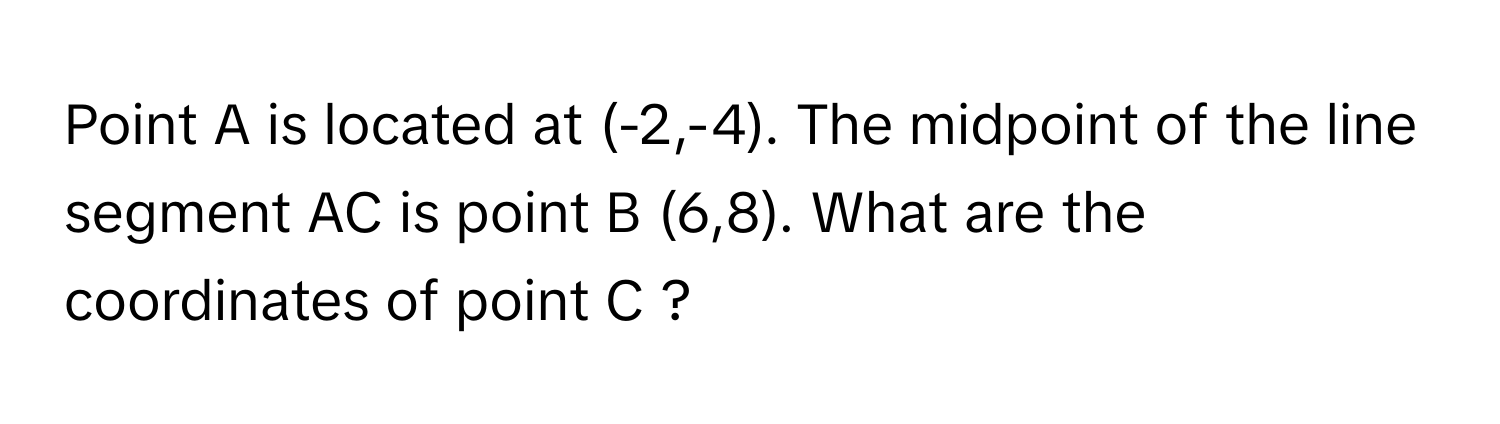 Point A is located at (-2,-4). The midpoint of the line segment AC is point B (6,8). What are the coordinates of point C ?