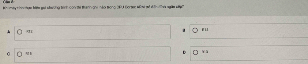 Khi máy tính thực hiện gọi chương trình con thì thanh ghi nào trong CPU Cortex ARM tró đến đỉnh ngăn xếp?
B
A R12 R14
C R15 D R13