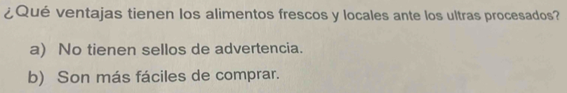 ¿Qué ventajas tienen los alimentos frescos y locales ante los ultras procesados?
a) No tienen sellos de advertencia.
b) Son más fáciles de comprar.