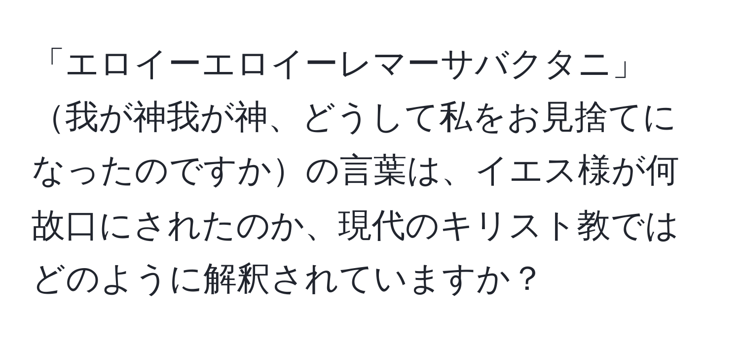 「エロイーエロイーレマーサバクタニ」我が神我が神、どうして私をお見捨てになったのですかの言葉は、イエス様が何故口にされたのか、現代のキリスト教ではどのように解釈されていますか？