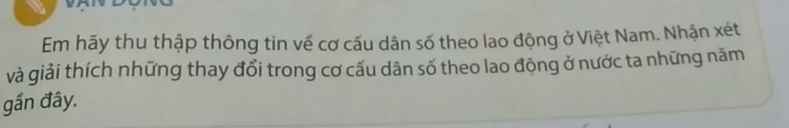 Em hãy thu thập thông tin về cơ cấu dân số theo lao động ở Việt Nam. Nhận xét 
và giải thích những thay đổi trong cơ cấu dân số theo lao động ở nước ta những năm 
gần đây.