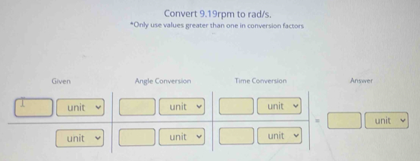 Convert 9.19rpm to rad/s.
*Only use values greater than one in conversion factors
Given Angle Conversion Time Conversion Answer
J unit unit □  unit
=□ unit
unit □ unit □ unit