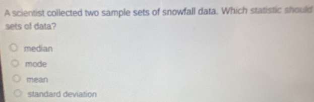 A scientist collected two sample sets of snowfall data. Which statistic should
sets of data?
median
mode
mean
standard deviation